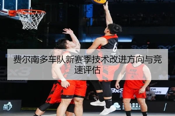 费尔南多车队新赛季技术改进方向与竞速评估